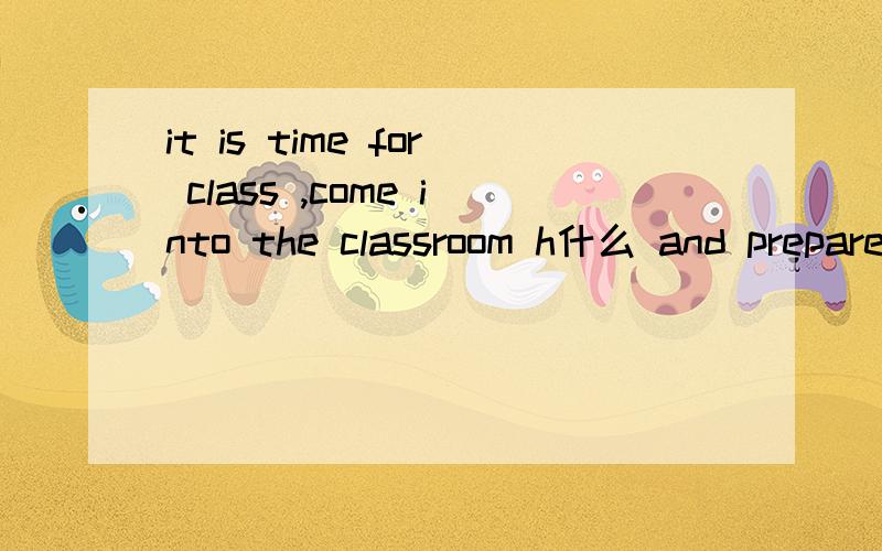 it is time for class ,come into the classroom h什么 and prepare for the ehglish test