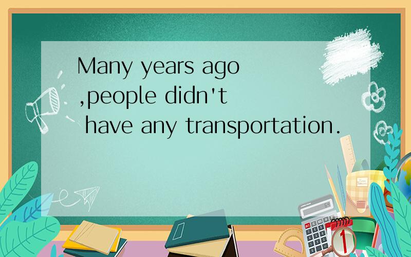 Many years ago,people didn't have any transportation.