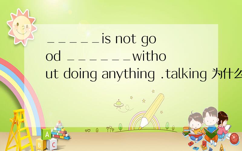 _____is not good ______without doing anything .talking 为什么不是It to talk