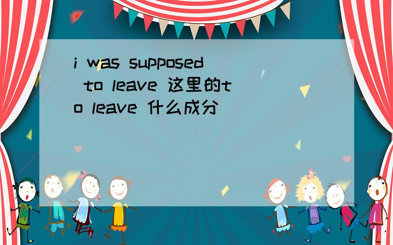 i was supposed to leave 这里的to leave 什么成分