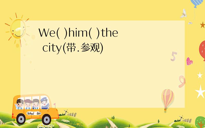 We( )him( )the city(带.参观)