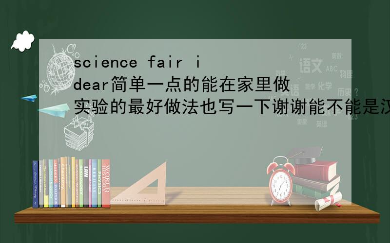 science fair idear简单一点的能在家里做实验的最好做法也写一下谢谢能不能是汉语的