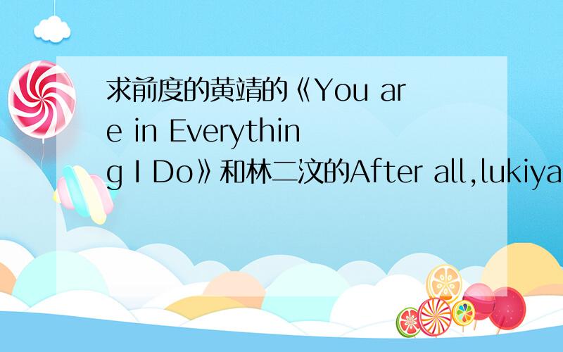 求前度的黄靖的《You are in Everything I Do》和林二汶的After all,lukiya1013@yahoo.cn
