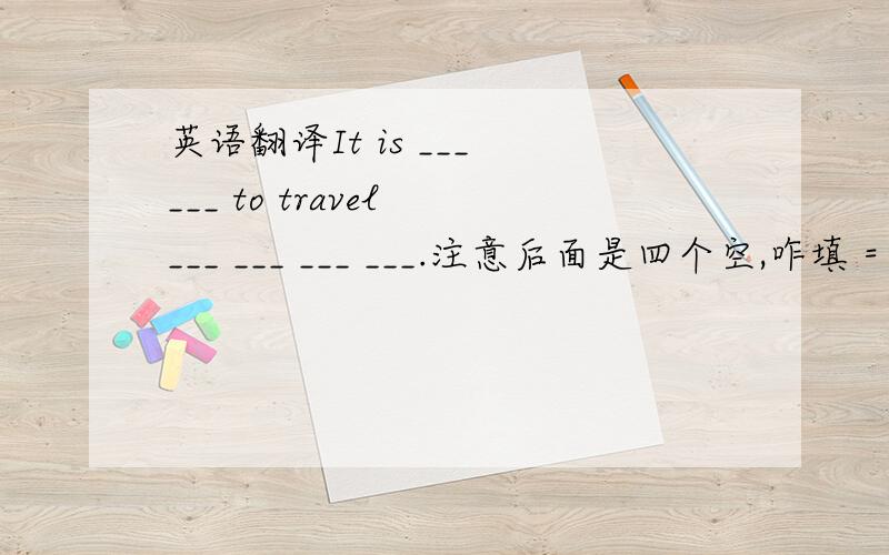 英语翻译It is ___ ___ to travel ___ ___ ___ ___.注意后面是四个空,咋填 = =
