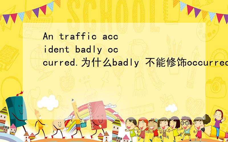 An traffic accident badly occurred.为什么badly 不能修饰occurred,要改应该怎样改?