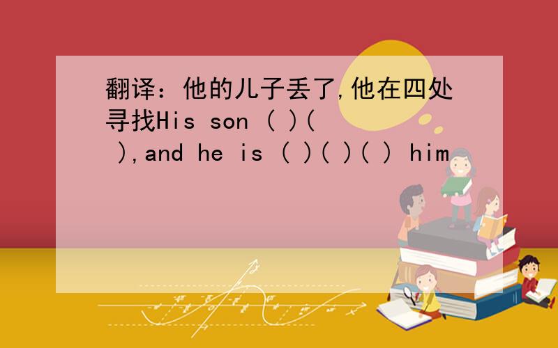 翻译：他的儿子丢了,他在四处寻找His son ( )( ),and he is ( )( )( ) him