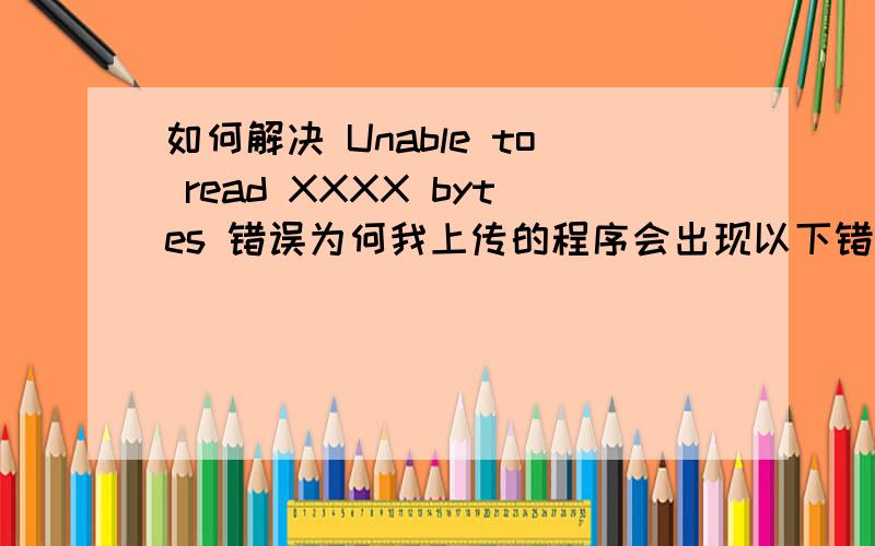 如何解决 Unable to read XXXX bytes 错误为何我上传的程序会出现以下错误提示,而且同样的程序在别的地方测试都没有问题.Fatal error: Unable to read XXXX bytes