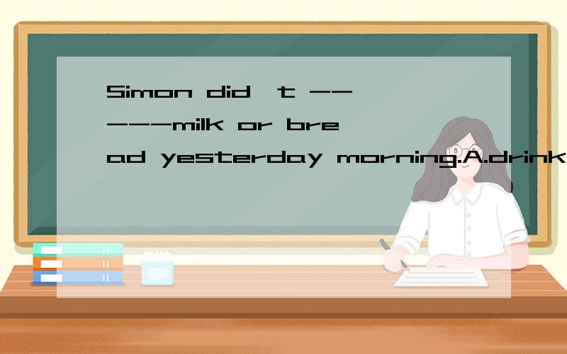 Simon did't -----milk or bread yesterday morning.A.drink B.have C.eat
