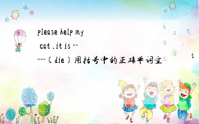 please help my cat .it is -----(die)用括号中的正确单词空