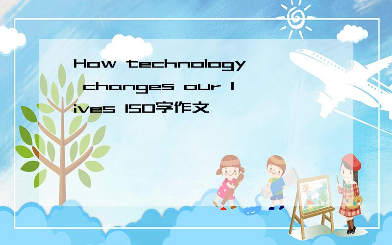 How technology changes our lives 150字作文