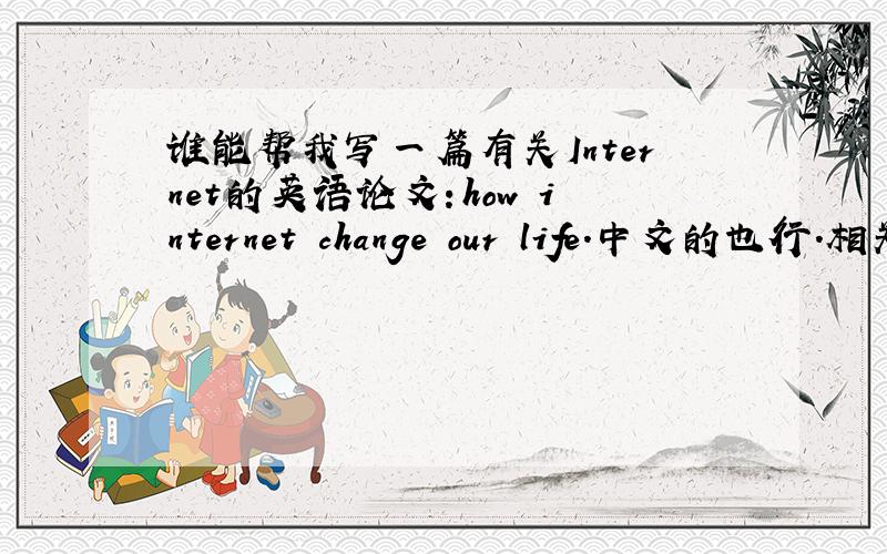 谁能帮我写一篇有关Internet的英语论文：how internet change our life.中文的也行.相关连接也行.(our life change after the web)