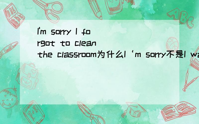I'm sorry I forgot to clean the classroom为什么I‘m sorry不是I was sorry forgot是forget的过去式,为什么clean不用过去式
