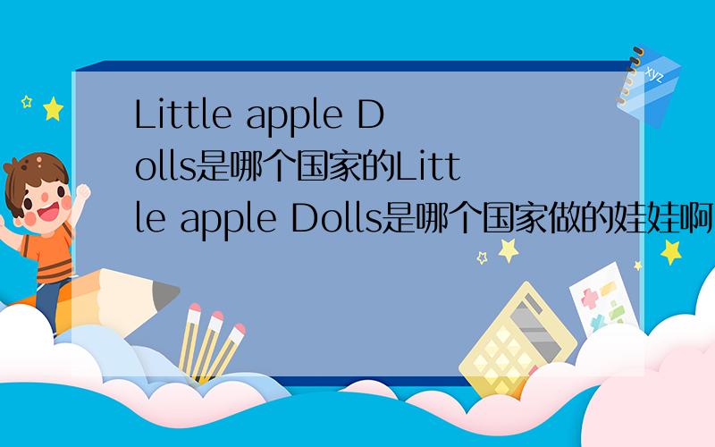 Little apple Dolls是哪个国家的Little apple Dolls是哪个国家做的娃娃啊~有点日本恐怖片的味道,可是说明又是英文.