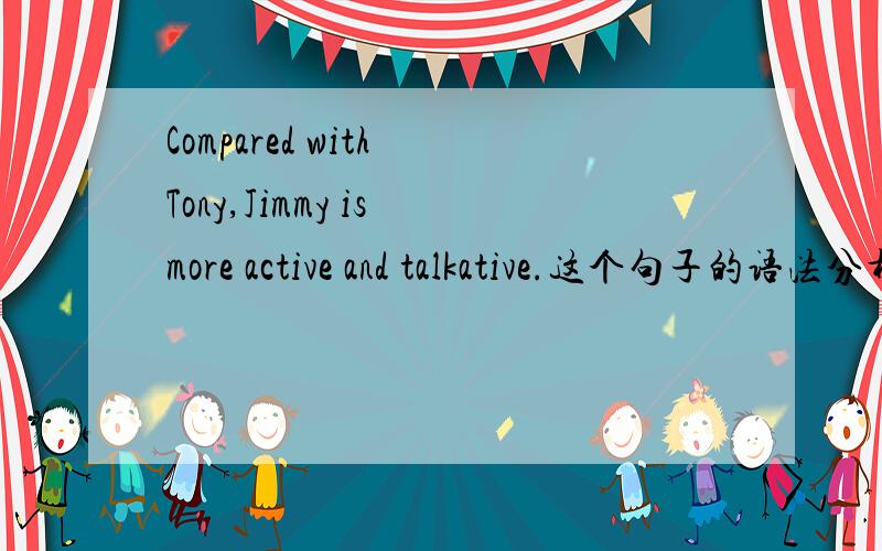 Compared with Tony,Jimmy is more active and talkative.这个句子的语法分析