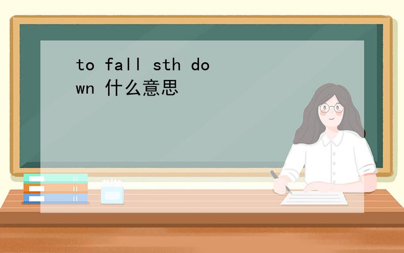 to fall sth down 什么意思