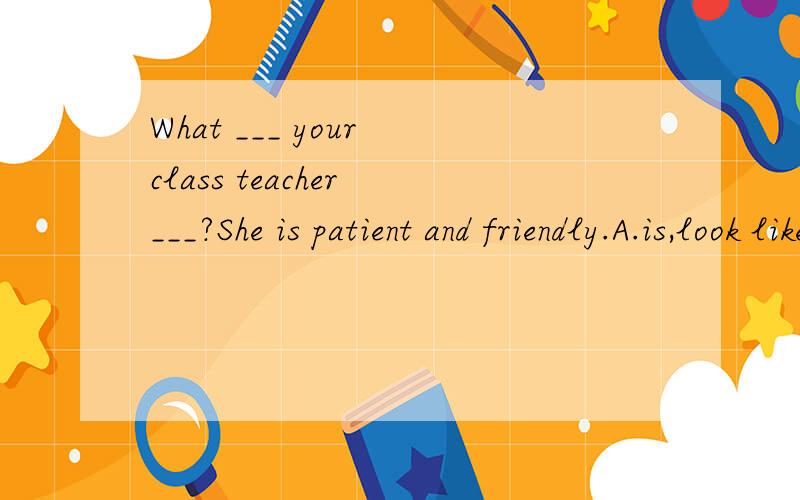 What ___ your class teacher ___?She is patient and friendly.A.is,look likeB.does,look likeC.is,likeD.does,look