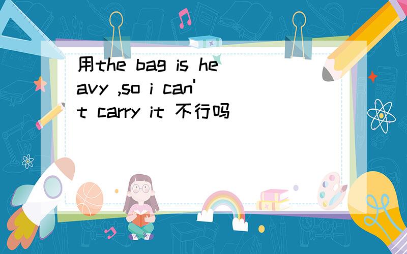 用the bag is heavy ,so i can't carry it 不行吗