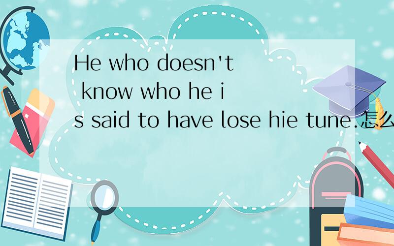 He who doesn't know who he is said to have lose hie tune.怎么翻译?