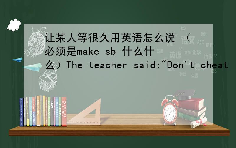 让某人等很久用英语怎么说 （必须是make sb 什么什么）The teacher said: