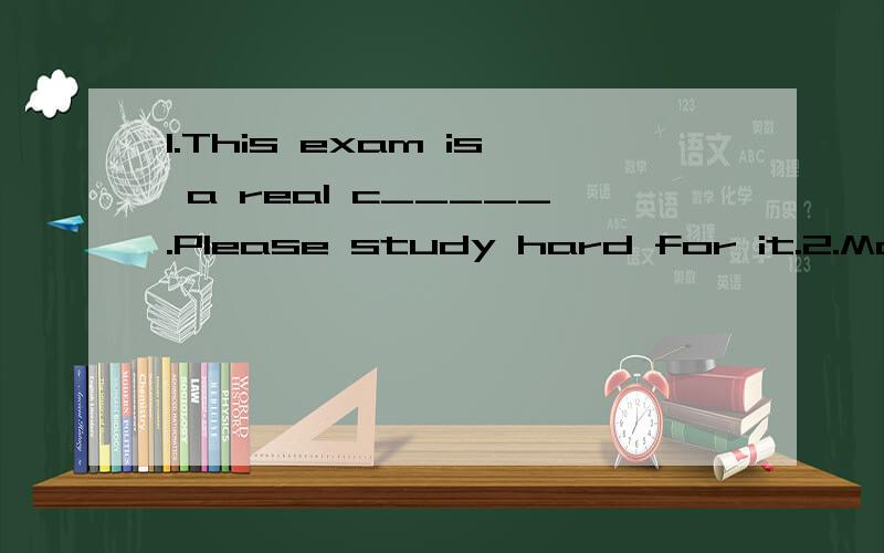 1.This exam is a real c_____.Please study hard for it.2.Most children can not c___ on one thing fo1.This exam is a real c_____.Please study hard for it.2.Most children can not c___ on one thing for a long time.3.Don't you remember ____(borrow) 100Yua