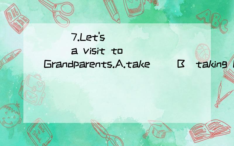 ( )7.Let's _____ a visit to Grandparents.A.take 　　B．taking C.takes