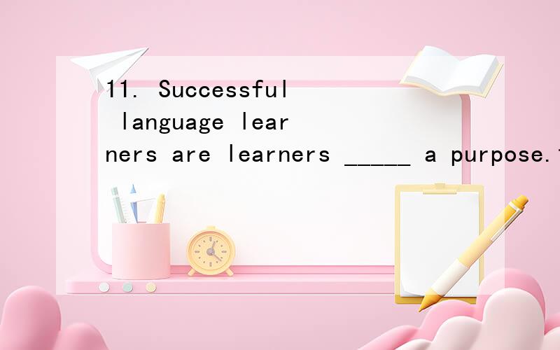 11. Successful language learners are learners _____ a purpose.谁会教教我