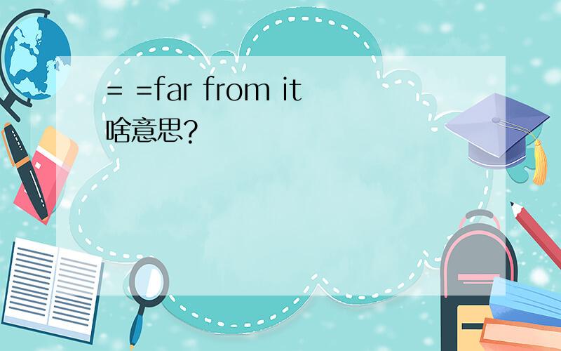 = =far from it啥意思?