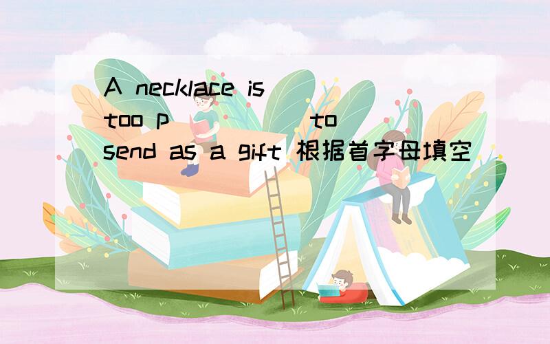 A necklace is too p_____ to send as a gift 根据首字母填空