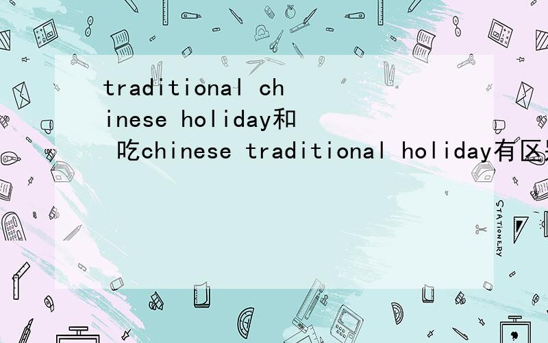 traditional chinese holiday和 吃chinese traditional holiday有区别吗?中国的传统节日是 traditional Chinese holiday 还是Chinese traditional holiday?