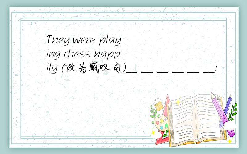 They were playing chess happily.（改为感叹句）__ __ __ __ __ __!
