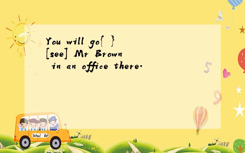 You will go{ }[see] Mr Brown in an office there.