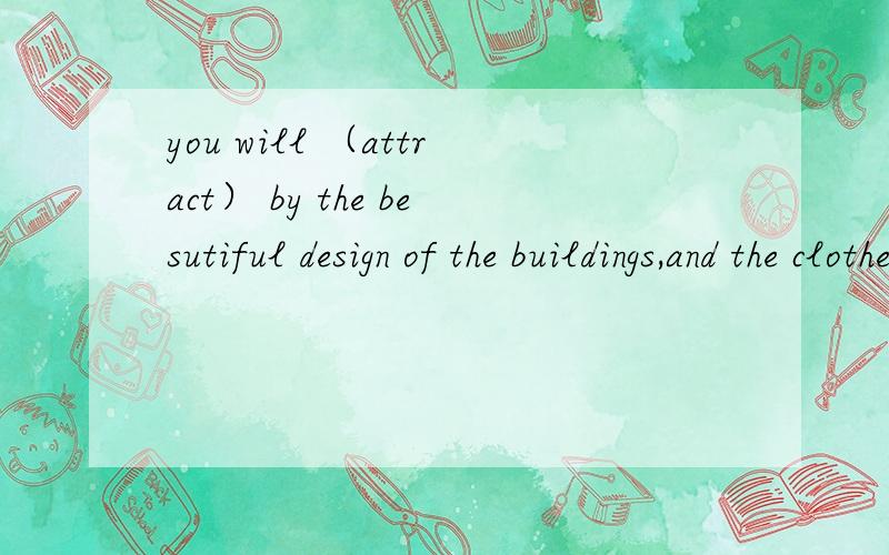 you will （attract） by the besutiful design of the buildings,and the clothes an
