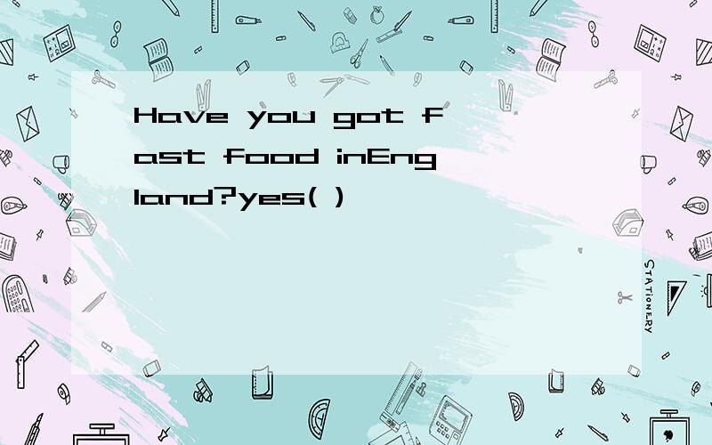 Have you got fast food inEngland?yes( )