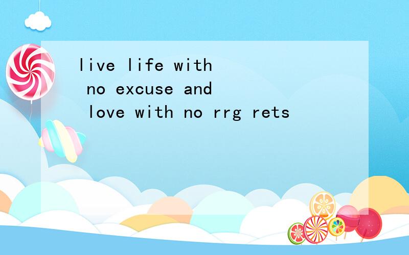 live life with no excuse and love with no rrg rets