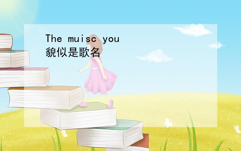The muisc you 貌似是歌名