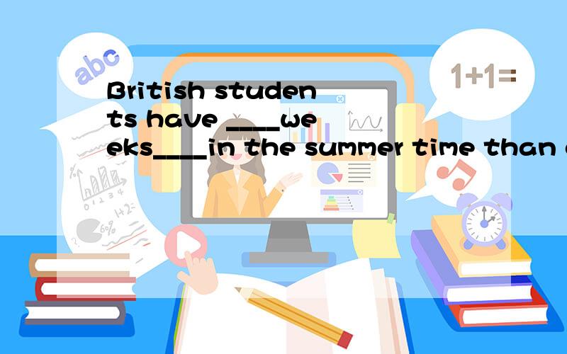 British students have ____weeks____in the summer time than chinese students