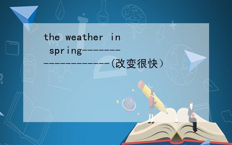 the weather in spring-------------------(改变很快）