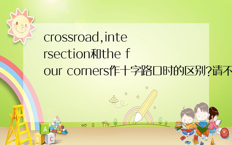 crossroad,intersection和the four corners作十字路口时的区别?请不要复制词典的内容!最好给出一些例子来,