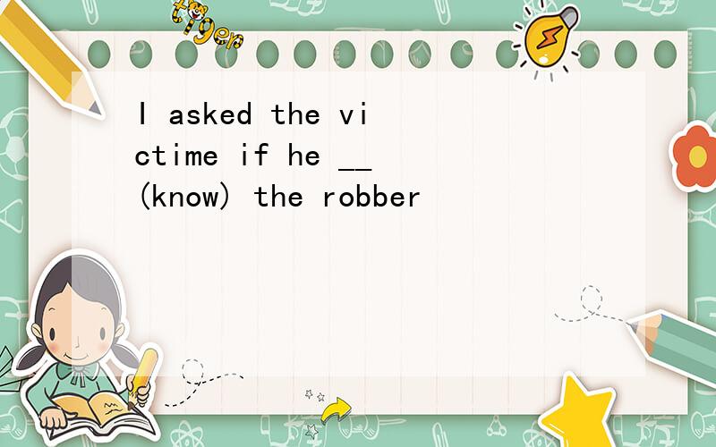I asked the victime if he __(know) the robber