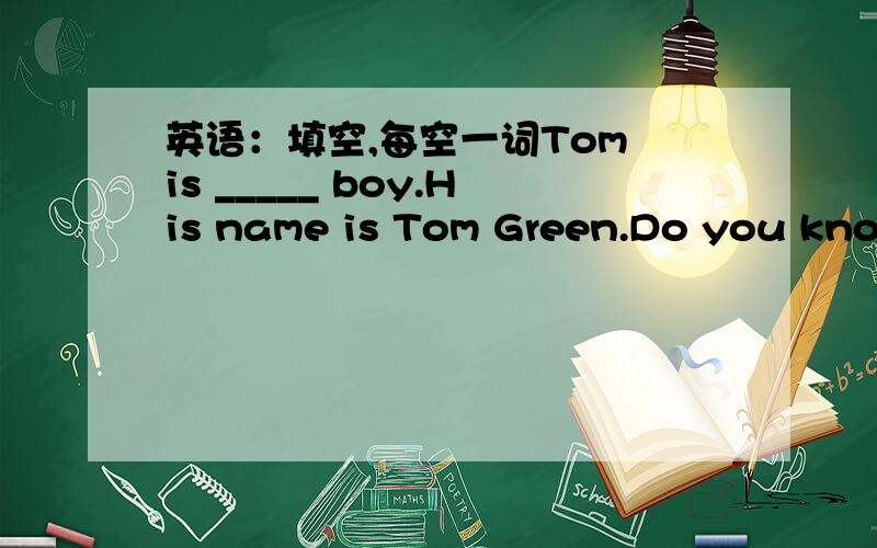 英语：填空,每空一词Tom is _____ boy.His name is Tom Green.Do you know his _____ name?Yes,it's Green.He is _____ American boy.Mary is _____ sister.She is _____ nice girl.They _____ students.Tom _____ in Grade 6.Mary is _____ Grade 4.