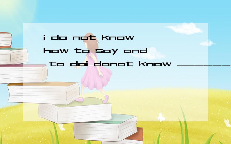 i do not know how to say and to doi donot know ______A what to say or do B.what to say and to do C.how to say or do D how to say and to do以上答案那个对?