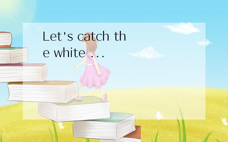 Let's catch the white ...