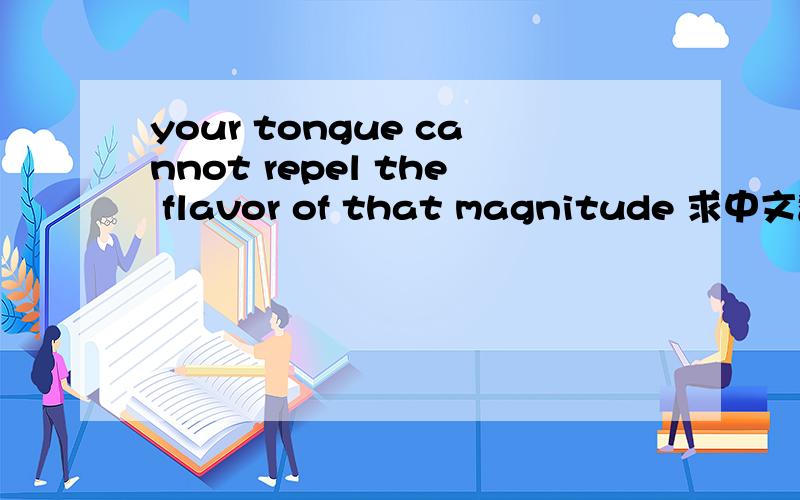 your tongue cannot repel the flavor of that magnitude 求中文翻译.
