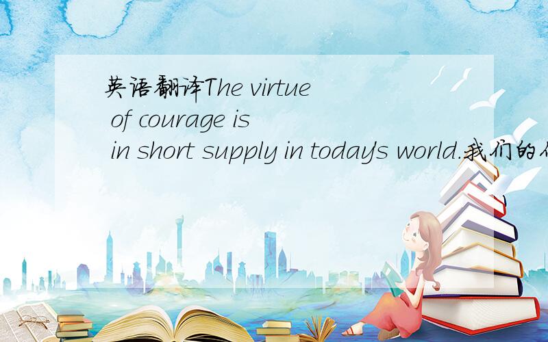 英语翻译The virtue of courage is in short supply in today's world.我们的作文题,我有点理解不来.麻烦帮我翻译下,