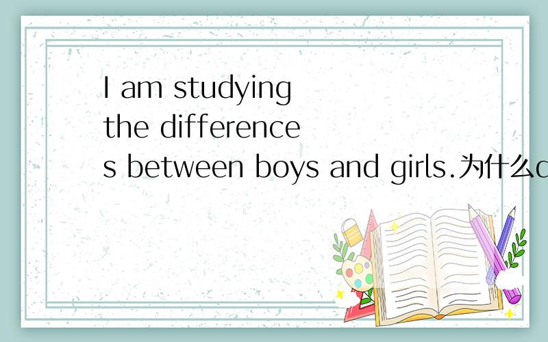 I am studying the differences between boys and girls.为什么difference要加s?