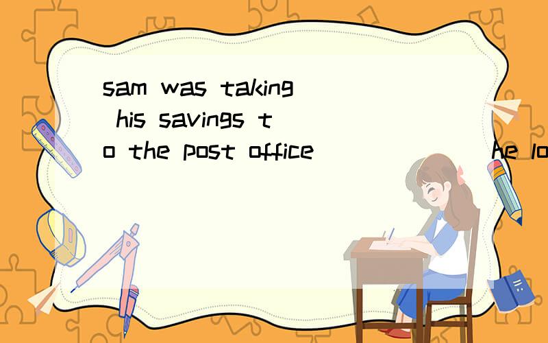 sam was taking his savings to the post office_______he lost his wallet.a when b,while c,as d,just aswhen 不是表达某时刻,或一段时间的意思吗,这里为什么要选择when呢