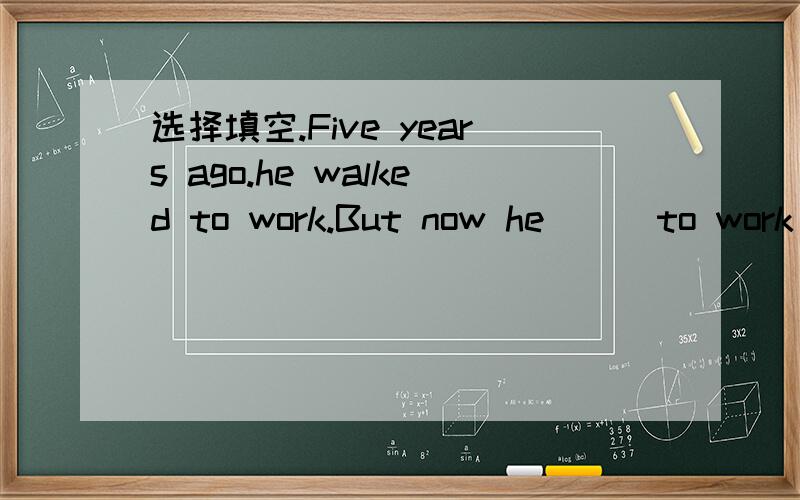 选择填空.Five years ago.he walked to work.But now he( ) to work by car.A.go B.goes C.went
