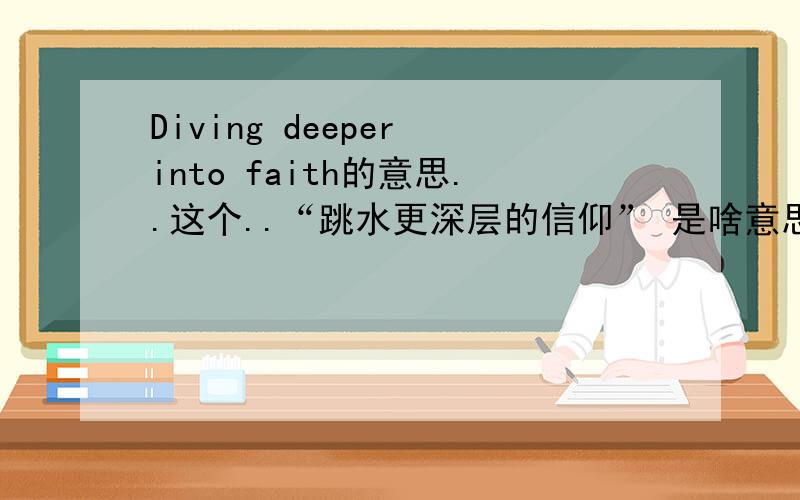 Diving deeper into faith的意思..这个..“跳水更深层的信仰” 是啥意思呢不知道有没有什么来源或风俗..3Q very much