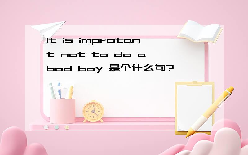 It is improtant not to do a bad boy 是个什么句?