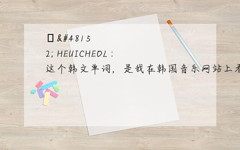 음반 HEUICHEOL :这个韩文单词，是我在韩国音乐网站上看到的；我怀疑是“光盘”的意思。如今这年头哪还有什么唱片？